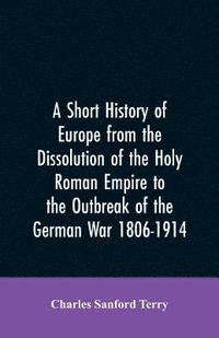 bokomslag A Short History of Europe from the Dissolution of the Holy Roman Empire to the Outbreak of the German War 1806-1914