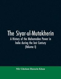 bokomslag The siyar-ul-Mutakherin, a history of the Mahomedan power in India during the last century (Volume I)