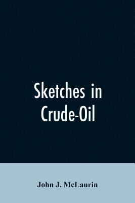 Sketches in Crude-Oil. Some Accidents and Incidents of the Petroleum Development in All Parts of the Globe 1