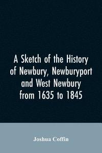 bokomslag A sketch of the history of Newbury, Newburyport, and West Newbury, from 1635 to 1845