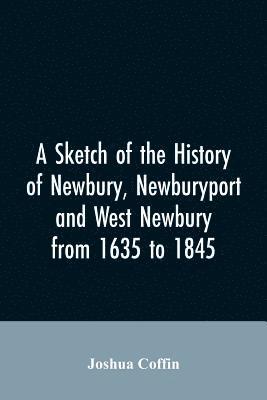 A sketch of the history of Newbury, Newburyport, and West Newbury, from 1635 to 1845 1