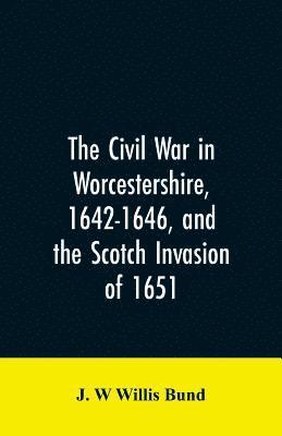 Civil War in Worcestershire, 1642-1646, and the Scotch invasion of 1651