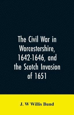 The Civil War in Worcestershire, 1642-1646, and the Scotch invasion of 1651 1