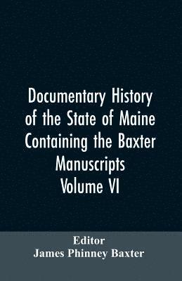 Documentary History of the State of Maine, Containing the Baxter Manuscripts. Volume VI 1