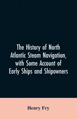 The history of North Atlantic steam navigation, with some account of early ships and shipowners 1