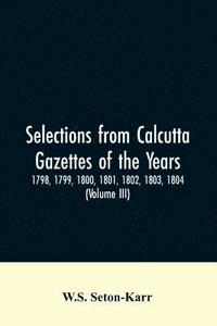 bokomslag Selections from Calcutta gazettes of the years 1798, 1799, 1800, 1801, 1802, 1803, 1804, And 1805 showing the political and social condition of the English in India eighty years ago (Volume III)