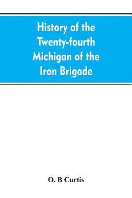 bokomslag History of the Twenty-fourth Michigan of the Iron brigade, known as the Detroit and Wayne county regiment