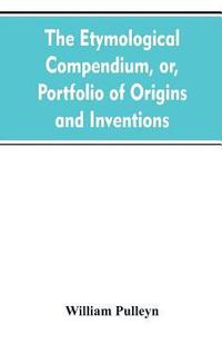 bokomslag The etymological compendium, or, Portfolio of origins and inventions