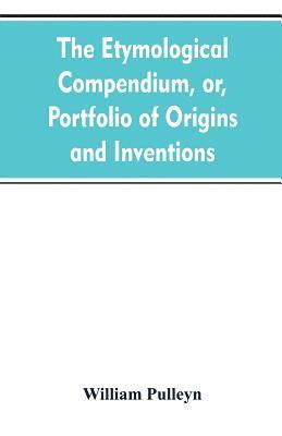 bokomslag The etymological compendium, or, Portfolio of origins and inventions