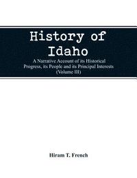 bokomslag History of Idaho; a narrative account of its historical progress, its people and its principal interests (Volume III)