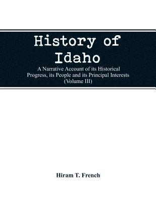 History of Idaho; a narrative account of its historical progress, its people and its principal interests (Volume III) 1
