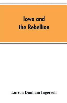 Lurton Dunham Ingersoll - Iowa and the rebellion. A history of the troops furnished by the state of Iowa to the volunteer armies of the Union, which conquered the great Southern Rebellion of 1861-5, Häftad