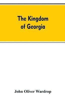 bokomslag The kingdom of Georgia; notes of travel in a land of woman, wine and song, to which are appended historical, literary, and political sketches, specimens of the national music, and a compendious