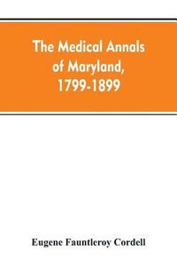 bokomslag The medical annals of Maryland, 1799-1899; prepared for the centennial of the Medical and chirurgical faculty