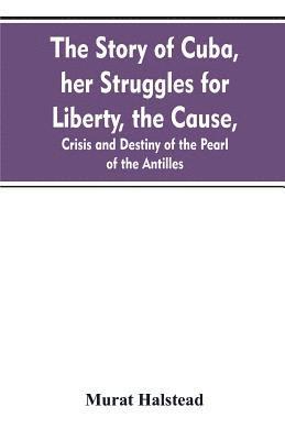 bokomslag The story of Cuba, her struggles for liberty, the cause, crisis and destiny of the pearl of the Antilles