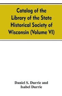 bokomslag Catalog of the Library of the State historical society of Wisconsin (Volume VI)