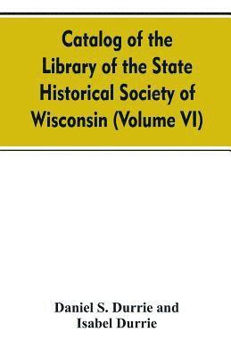 Catalog of the Library of the State historical society of Wisconsin (Volume VI) 1