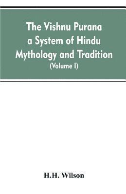 Vishnu Purana a System of Hindu Mythology and Tradition Translated from the Original Sanskrit, and Illustrated by Notes Derived Chiefly from Other Puranas (Volume I) 1