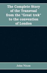 bokomslag The complete story of the Transvaal from the &quot;Great trek&quot; to the convention of London. With appendix comprising ministerial declarations of policy and official documents