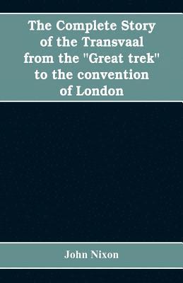 bokomslag The complete story of the Transvaal from the &quot;Great trek&quot; to the convention of London. With appendix comprising ministerial declarations of policy and official documents