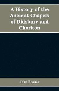 bokomslag A history of the ancient chapels of Didsbury and Chorlton, in Manchester parish, including sketches of the townships of Didsbury, Withington, Burnage, Heaton Norris, Reddish, Levenshulme, and