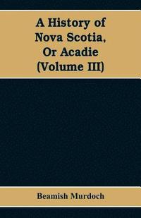 bokomslag History of Nova Scotia, Or Acadie (Volume III)