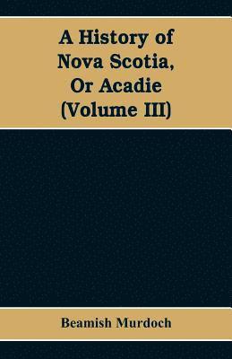 bokomslag History of Nova Scotia, Or Acadie (Volume III)