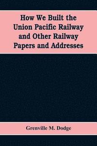 bokomslag How We Built the Union Pacific Railway and Other Railway Papers and Addresses