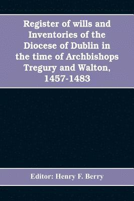 Register of wills and inventories of the Diocese of Dublin in the time of Archbishops Tregury and Walton, 1457-1483 1