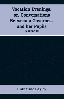 Vacation evenings, or, Conversations between a governess and her pupils 1