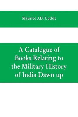 bokomslag A Catalogue of Books Relating to the Military History of India Dawn up