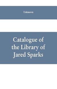 bokomslag Catalogue of the Library of Jared Sparks; with a list of the historical manuscipts collected by him and now deposited in the library of harvard University