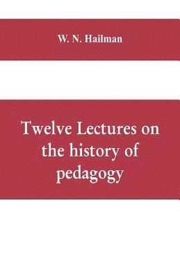 Twelve lectures on the history of pedagogy, delivered before the Cincinnati teachers' association 1