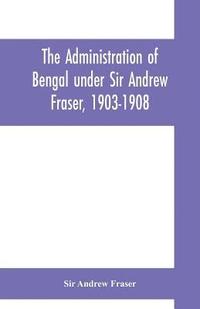 bokomslag The Administration of Bengal under Sir Andrew Fraser, 1903-1908