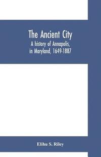 bokomslag The ancient city; a history of Annapolis, in Maryland, 1649-1887