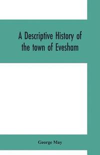 bokomslag A descriptive history of the town of Evesham, from the foundation of its Saxon monastery, with notices respecting the ancient deanery of its vale