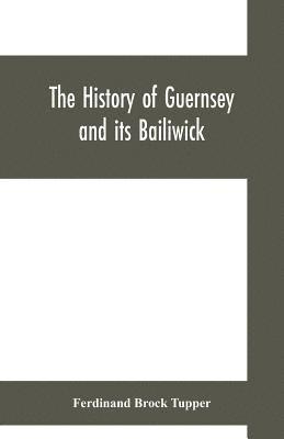 history of Guernsey and its bailiwick; with occasional notices of Jersey