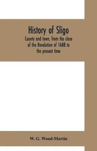 bokomslag History of Sligo, county and town, from the close of the Revolution of 1688 to the present time