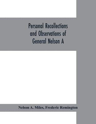 Personal recollections and observations of General Nelson A. Miles embracing a brief view of the Civil War, or, From New England to the Golden Gate 1