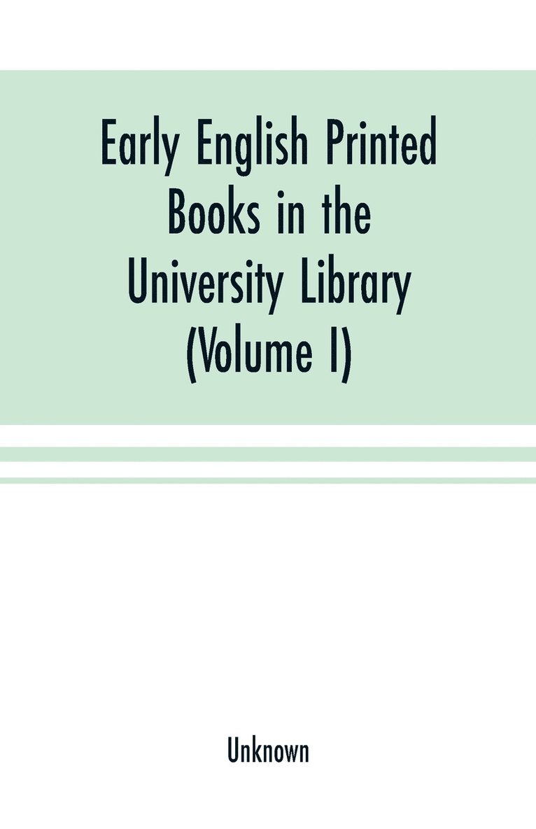 Early English printed books in the University Library, Cambridge (1475 to 1640) (Volume I) Caxton to F. Kingston 1