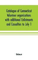 bokomslag Catalogue of Connecticut volunteer organizations with additional Enlistments and Casualties to July 1, 1864 Compiled from Records in the Adjutant-General's Office