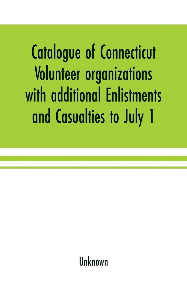 Catalogue of Connecticut volunteer organizations with additional Enlistments and Casualties to July 1, 1864 Compiled from Records in the Adjutant-General's Office 1