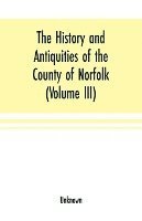 bokomslag The History and antiquities of the county of Norfolk (Volume III) Containing the hundreds of North Erpingham, south Erpingham, and Eynsford,