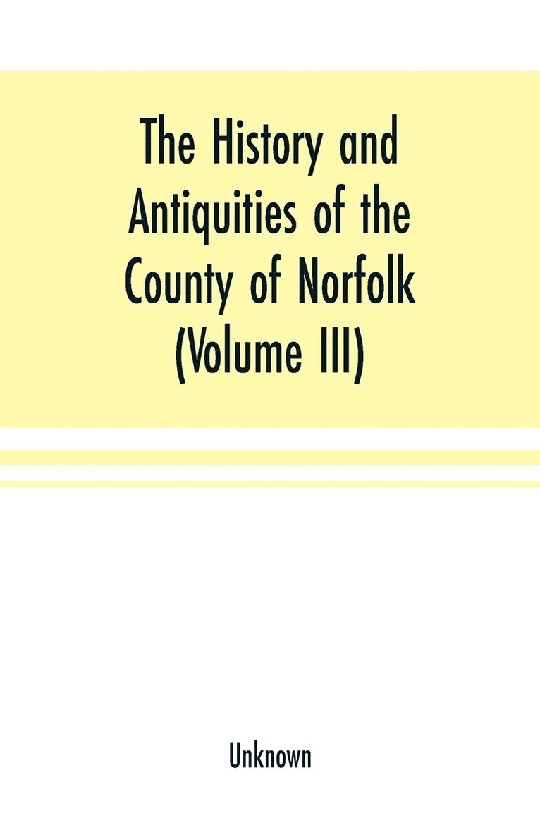 The History and antiquities of the county of Norfolk (Volume III) Containing the hundreds of North Erpingham, south Erpingham, and Eynsford, 1