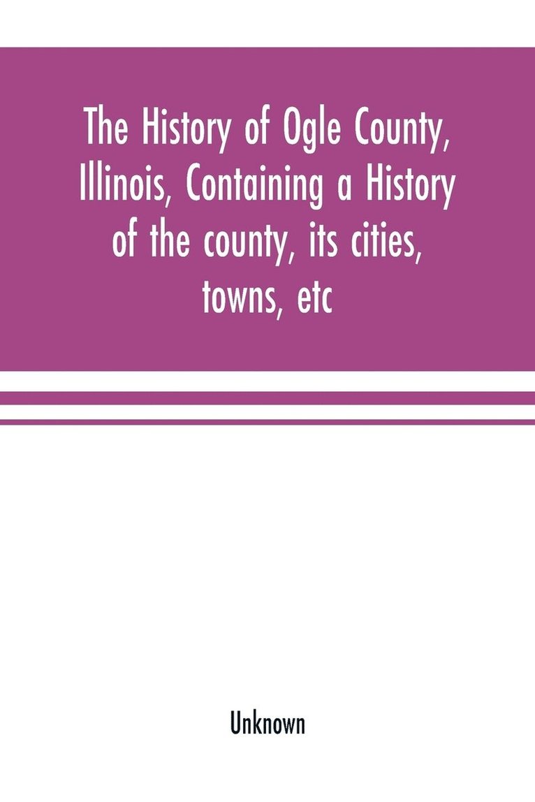 The history of Ogle County, Illinois, containing a history of the county, its cities, towns, etc., a biographical directory of its citizens, war record of its volunteers in the late rebellion, 1