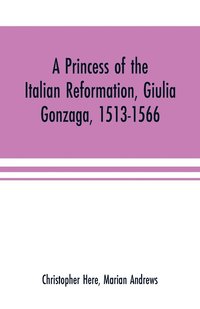 bokomslag A princess of the Italian reformation, Giulia Gonzaga, 1513-1566; her family and her friends