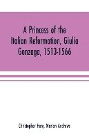 A princess of the Italian reformation, Giulia Gonzaga, 1513-1566; her family and her friends 1