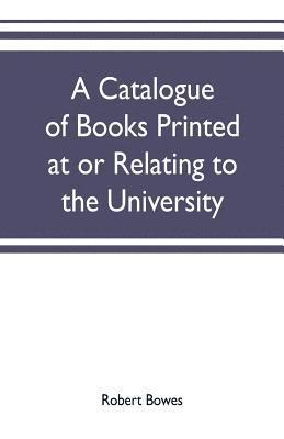 Robert Bowes - catalogue of books printed at or relating to the University, town & county of Cambridge, from 1521 to 1893, with bibliographical and biographical notes, Häftad