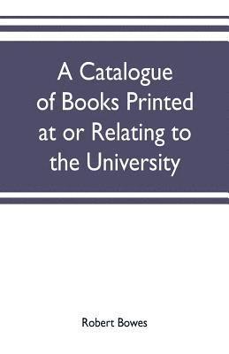 bokomslag A catalogue of books printed at or relating to the University, town & county of Cambridge, from 1521 to 1893, with bibliographical and biographical notes