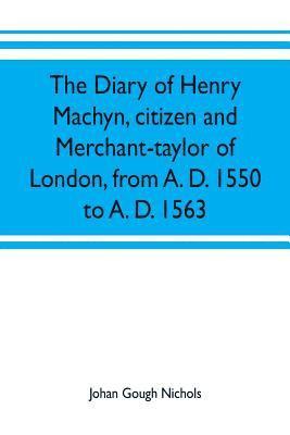 The diary of Henry Machyn, citizen and merchant-taylor of London, from A. D. 1550 to A. D. 1563 1